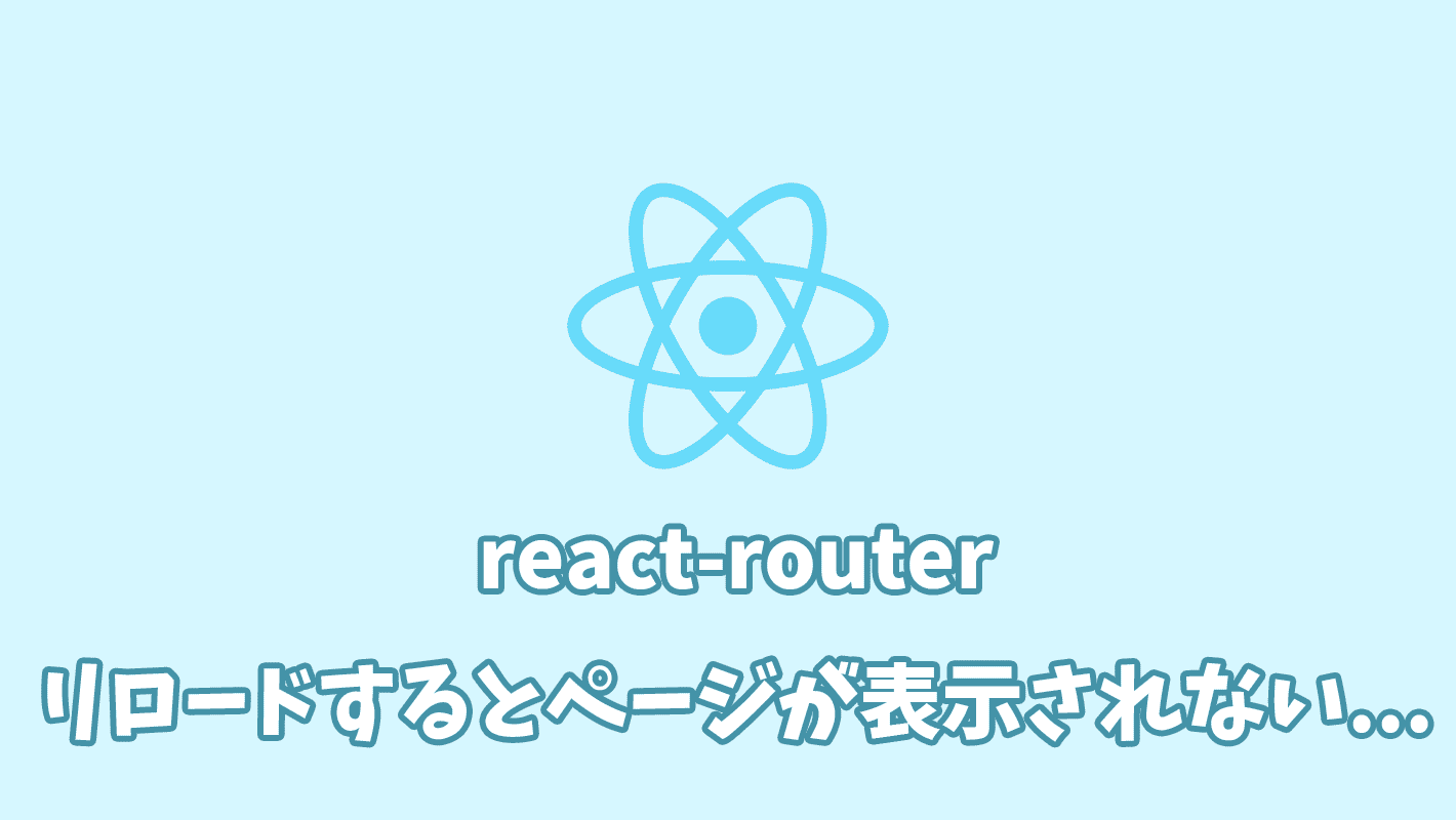 【React】react-routerでリロードするとページが表示されないエラーの対処法