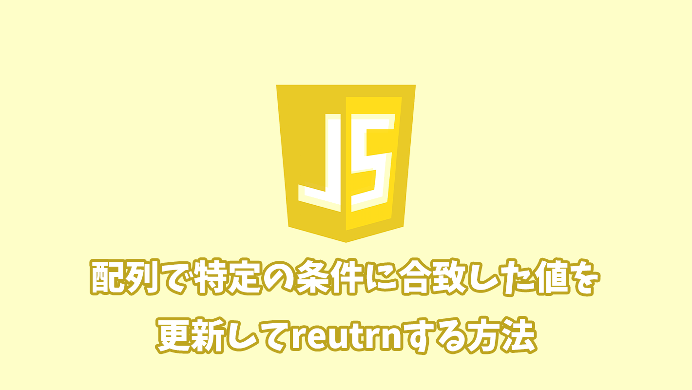 【JavaScript】配列で特定の条件に合致した値を更新してreutrnする方法